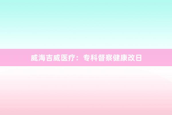 威海吉威医疗：专科督察健康改日
