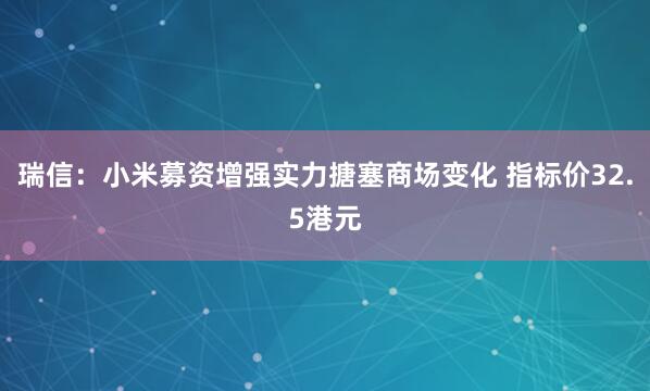 瑞信：小米募资增强实力搪塞商场变化 指标价32.5港元