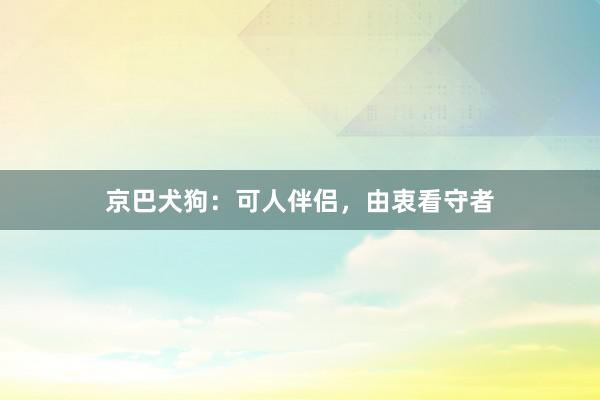 京巴犬狗：可人伴侣，由衷看守者