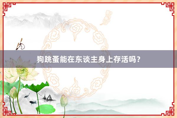 狗跳蚤能在东谈主身上存活吗？