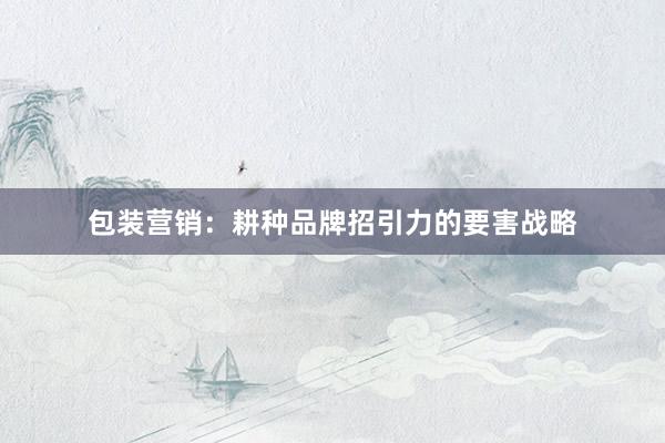 包装营销：耕种品牌招引力的要害战略