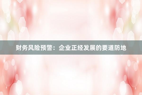 财务风险预警：企业正经发展的要道防地